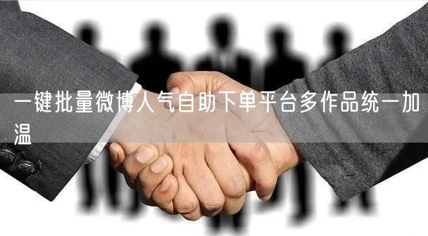 一键批量微博人气自助下单平台多作品统一加温