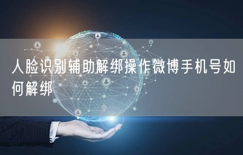 人脸识别辅助解绑操作微博手机号如何解绑