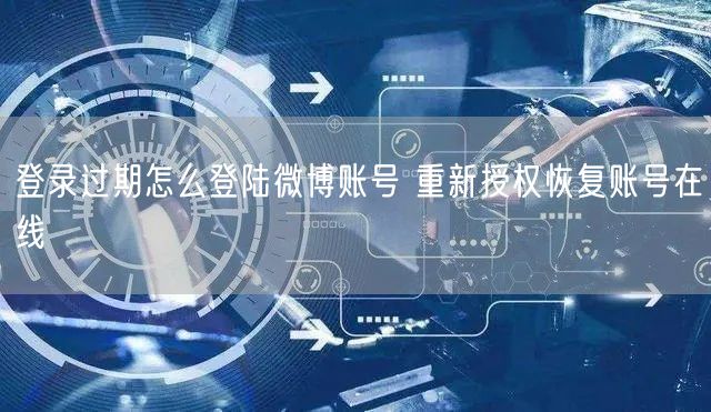 登录过期怎么登陆微博账号 重新授权恢复账号在线