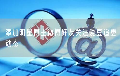 添加明星博主微博好友关注爱豆追更动态