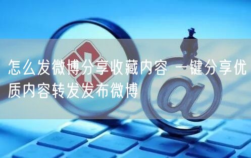 怎么发微博分享收藏内容 一键分享优质内容转发发布微博