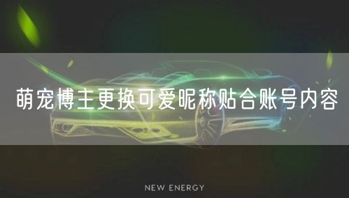 萌宠博主更换可爱昵称贴合账号内容