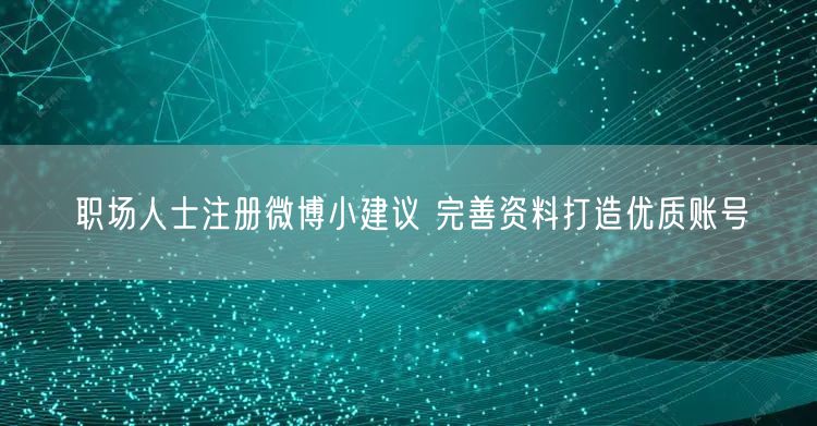 职场人士注册微博小建议 完善资料打造优质账号