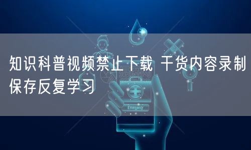 知识科普视频禁止下载 干货内容录制保存反复学习
