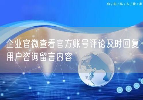 企业官微查看官方账号评论及时回复用户咨询留言内容