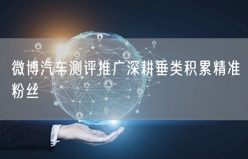 微博汽车测评推广深耕垂类积累精准粉丝