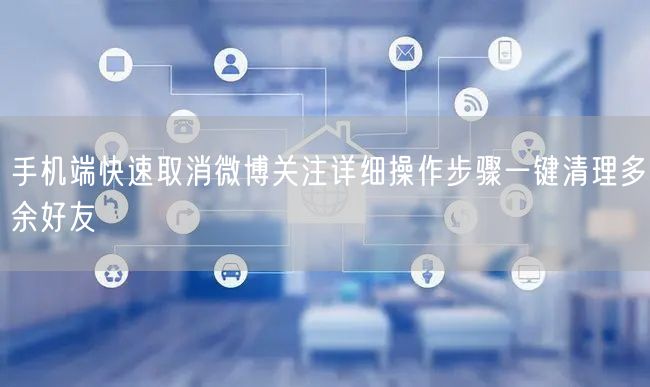 手机端快速取消微博关注详细操作步骤一键清理多余好友