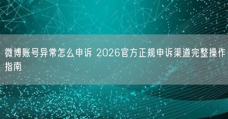 微博账号异常怎么申诉 2026官方正规申诉渠道完整操作指南