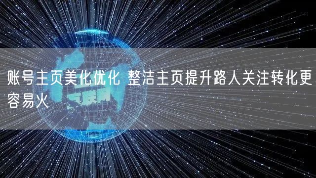 账号主页美化优化 整洁主页提升路人关注转化更容易火