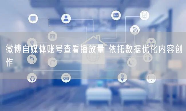 微博自媒体账号查看播放量 依托数据优化内容创作