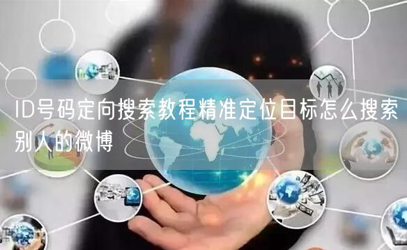 ID号码定向搜索教程精准定位目标怎么搜索别人的微博