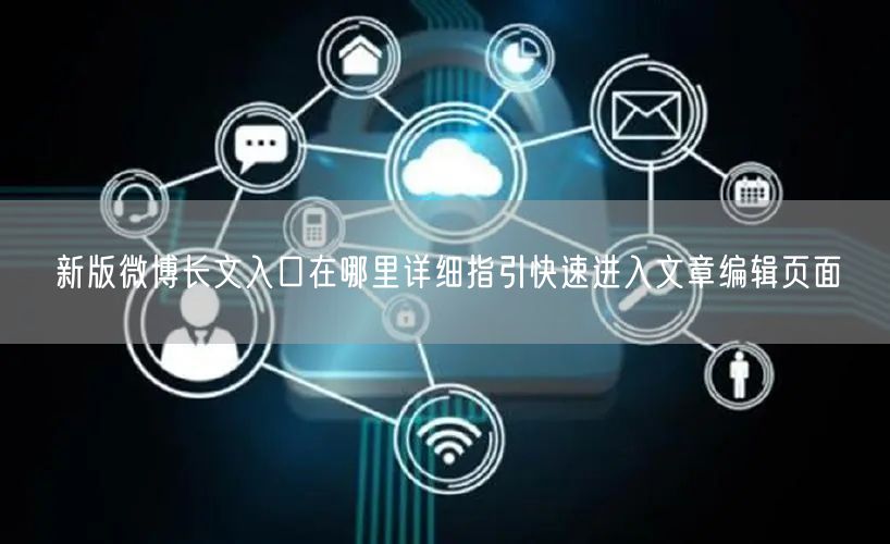 新版微博长文入口在哪里详细指引快速进入文章编辑页面